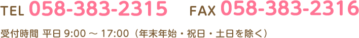 TEL 058-383-2315 FAX 058-383-2316 受付時間 平日9:00～17:00（年末年始・祝日・土日を除く）